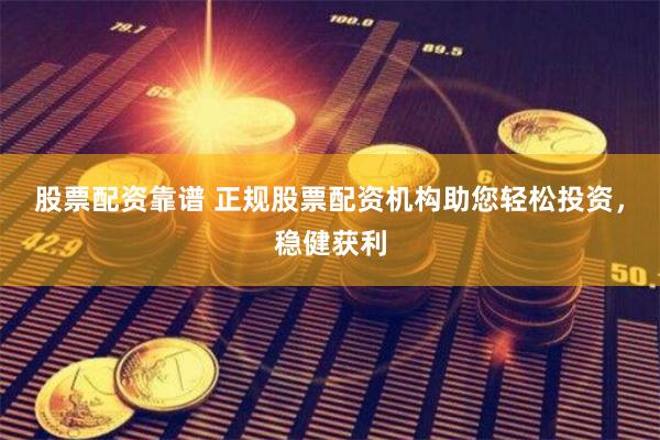 股票配资靠谱 正规股票配资机构助您轻松投资，稳健获利