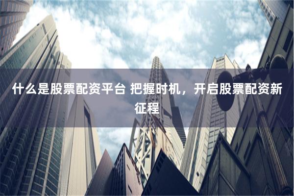 什么是股票配资平台 把握时机，开启股票配资新征程