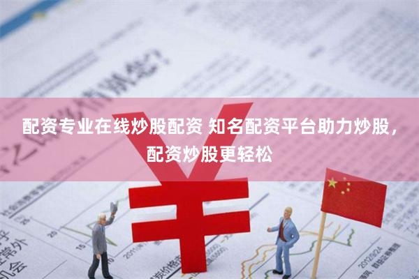 配资专业在线炒股配资 知名配资平台助力炒股，配资炒股更轻松