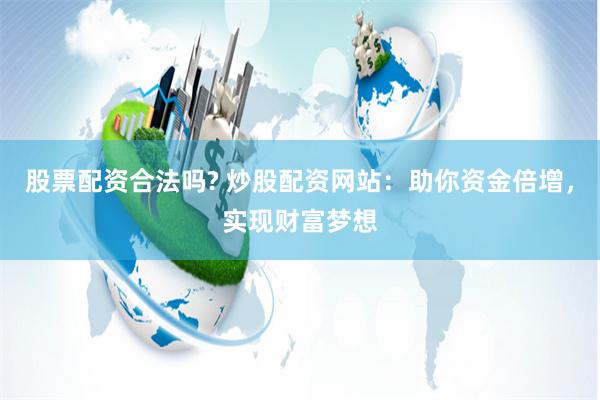 股票配资合法吗? 炒股配资网站：助你资金倍增，实现财富梦想