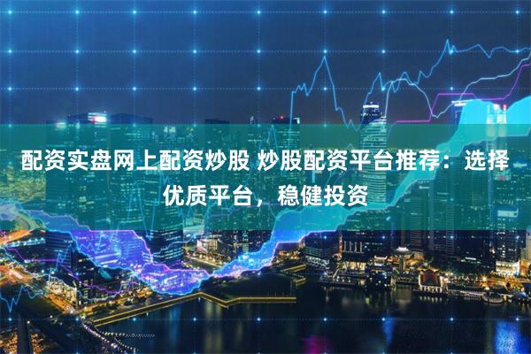 配资实盘网上配资炒股 炒股配资平台推荐：选择优质平台，稳健投资