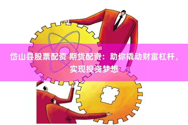 岱山县股票配资 期货配资：助你撬动财富杠杆，实现投资梦想