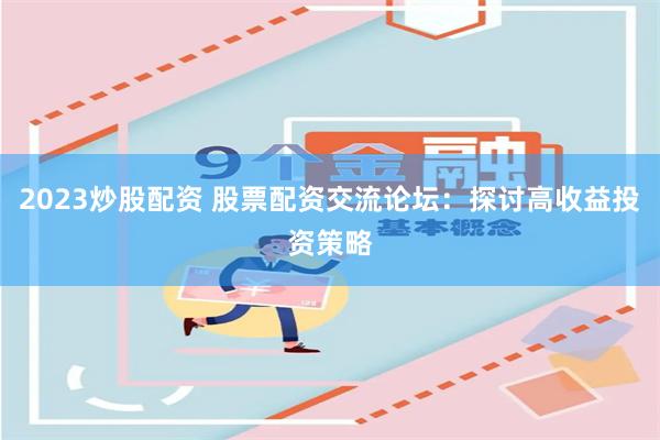 2023炒股配资 股票配资交流论坛：探讨高收益投资策略