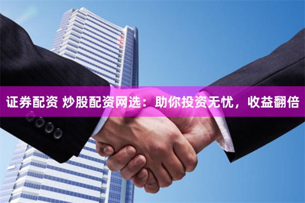 证券配资 炒股配资网选：助你投资无忧，收益翻倍