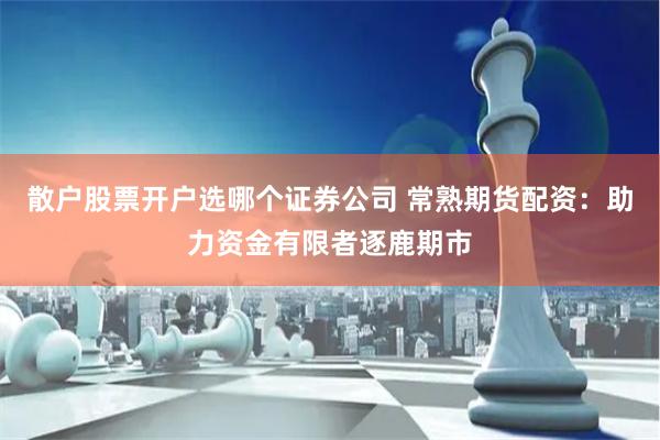 散户股票开户选哪个证券公司 常熟期货配资：助力资金有限者逐鹿期市
