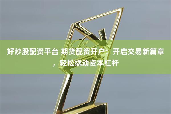 好炒股配资平台 期货配资开户：开启交易新篇章，轻松撬动资本杠杆