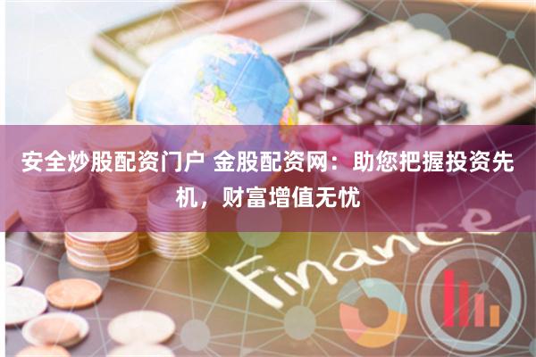 安全炒股配资门户 金股配资网：助您把握投资先机，财富增值无忧