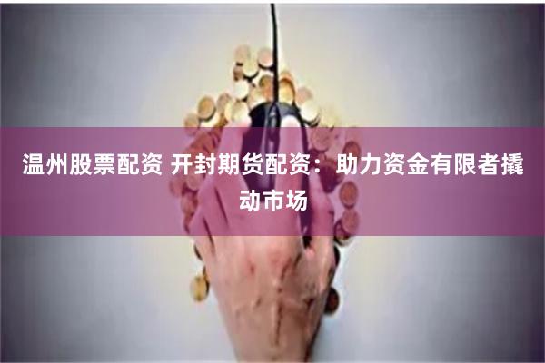 温州股票配资 开封期货配资：助力资金有限者撬动市场