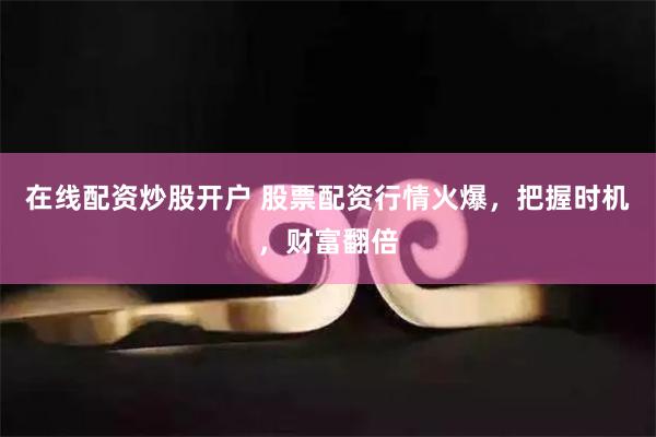在线配资炒股开户 股票配资行情火爆，把握时机，财富翻倍