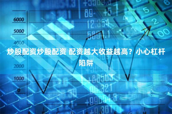 炒股配资炒股配资 配资越大收益越高？小心杠杆陷阱