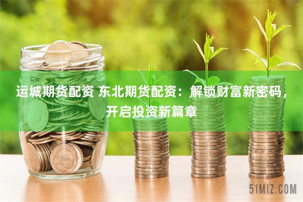 运城期货配资 东北期货配资：解锁财富新密码，开启投资新篇章