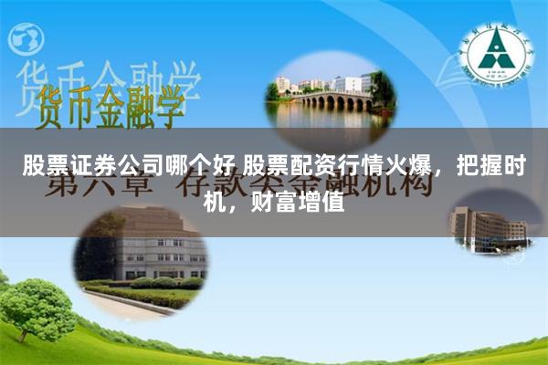 股票证券公司哪个好 股票配资行情火爆，把握时机，财富增值