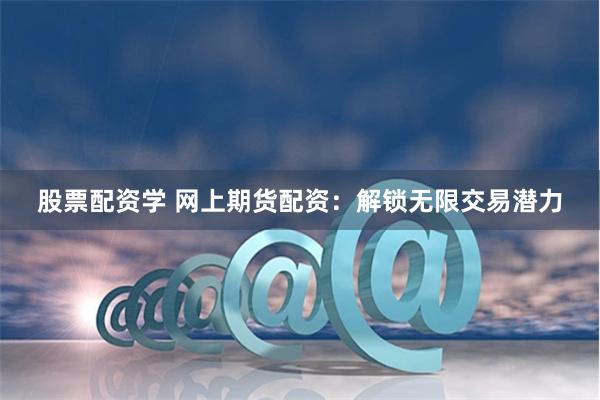 股票配资学 网上期货配资：解锁无限交易潜力