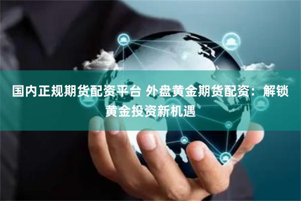 国内正规期货配资平台 外盘黄金期货配资：解锁黄金投资新机遇
