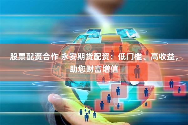 股票配资合作 永安期货配资：低门槛、高收益，助您财富增值
