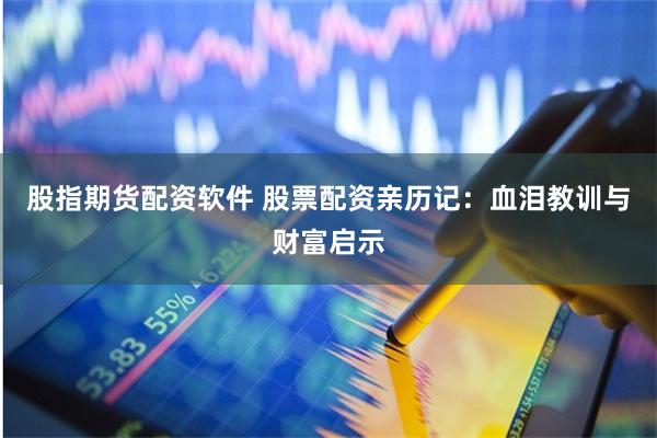 股指期货配资软件 股票配资亲历记：血泪教训与财富启示