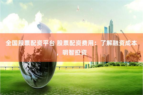 全国股票配资平台 股票配资费用：了解融资成本，明智投资