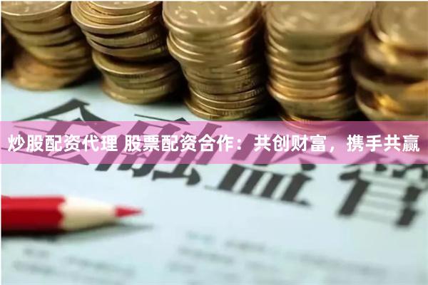 炒股配资代理 股票配资合作：共创财富，携手共赢