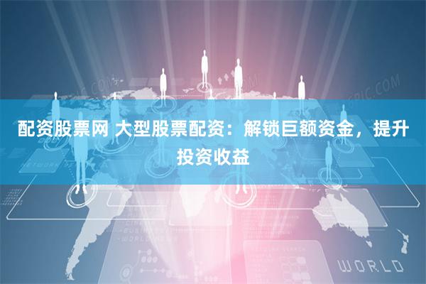 配资股票网 大型股票配资：解锁巨额资金，提升投资收益