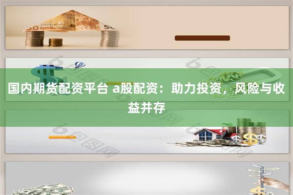 国内期货配资平台 a股配资：助力投资，风险与收益并存