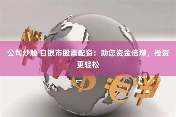 公司炒股 白银市股票配资：助您资金倍增，投资更轻松