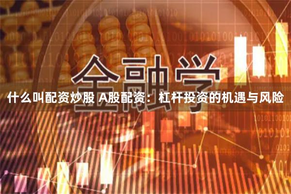 什么叫配资炒股 A股配资：杠杆投资的机遇与风险
