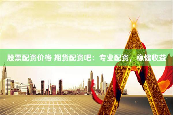 股票配资价格 期货配资吧：专业配资，稳健收益