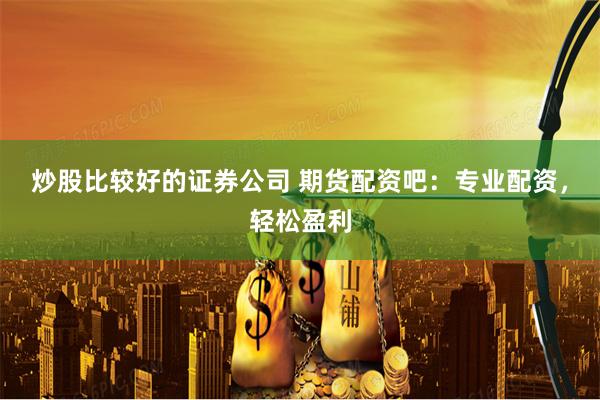 炒股比较好的证券公司 期货配资吧：专业配资，轻松盈利