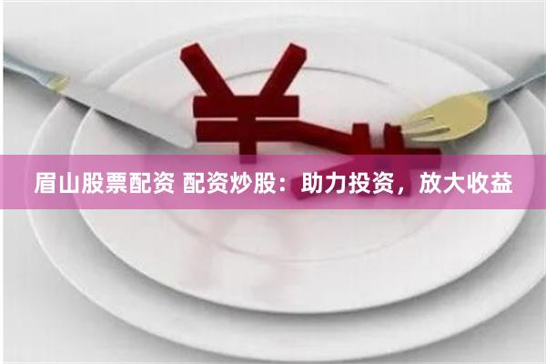 眉山股票配资 配资炒股：助力投资，放大收益