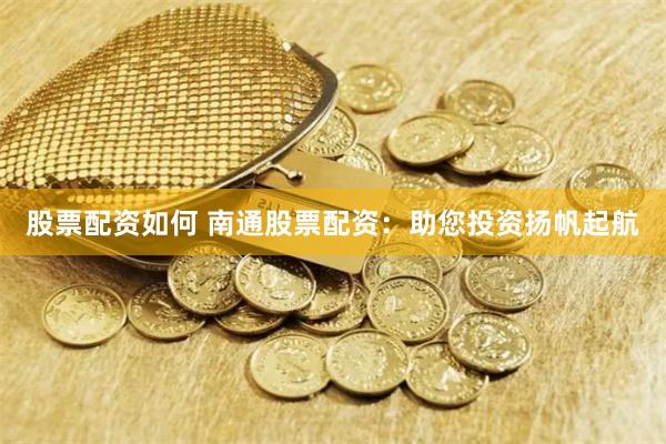 股票配资如何 南通股票配资：助您投资扬帆起航