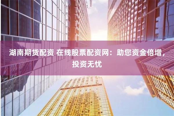 湖南期货配资 在线股票配资网：助您资金倍增，投资无忧