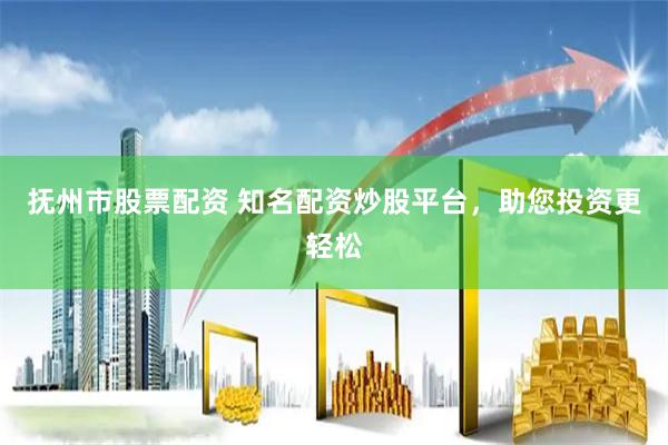 抚州市股票配资 知名配资炒股平台，助您投资更轻松
