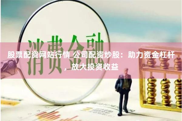 股票配资网站行情 公司配资炒股：助力资金杠杆，放大投资收益