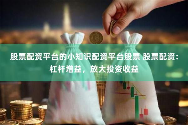 股票配资平台的小知识配资平台股票 股票配资：杠杆增益，放大投资收益