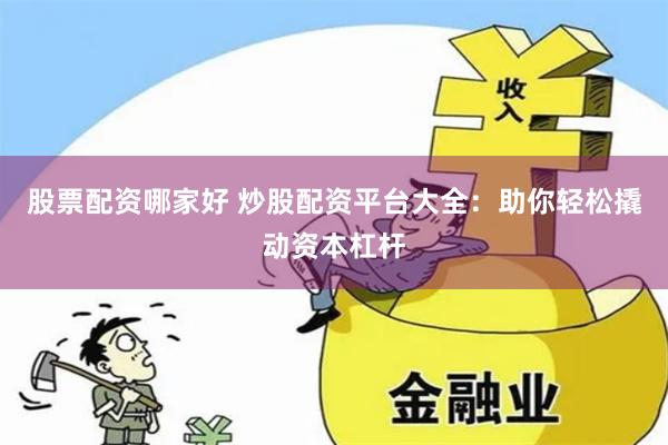股票配资哪家好 炒股配资平台大全：助你轻松撬动资本杠杆