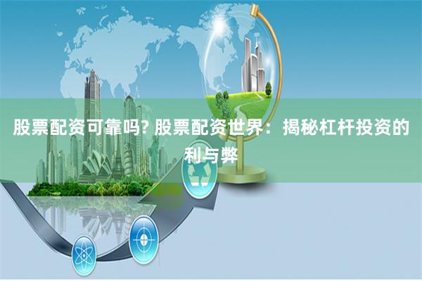 股票配资可靠吗? 股票配资世界：揭秘杠杆投资的利与弊