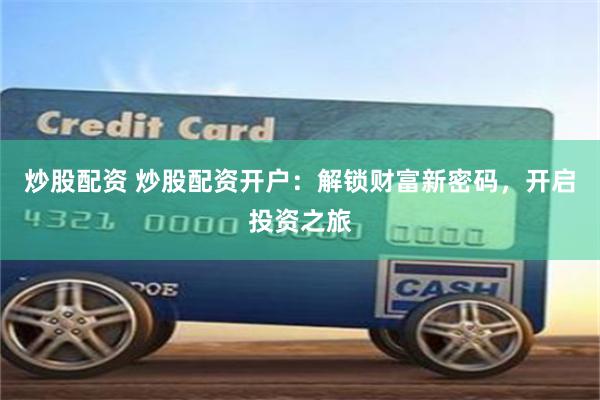 炒股配资 炒股配资开户：解锁财富新密码，开启投资之旅