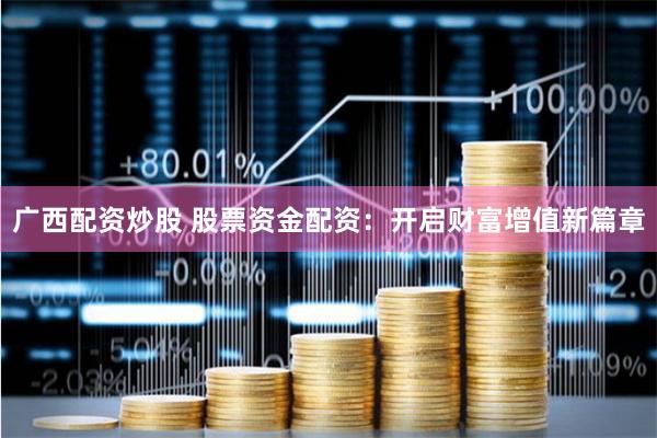 广西配资炒股 股票资金配资：开启财富增值新篇章