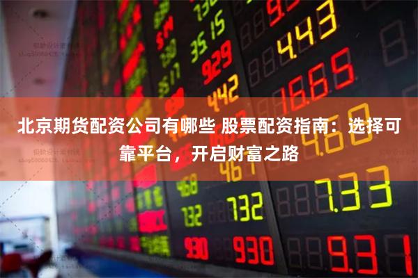 北京期货配资公司有哪些 股票配资指南：选择可靠平台，开启财富之路