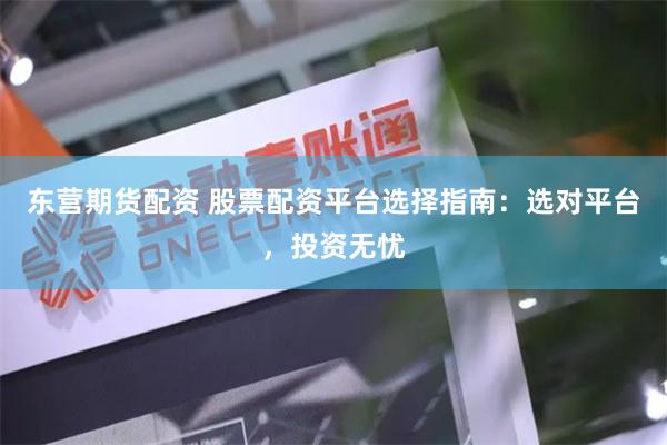 东营期货配资 股票配资平台选择指南：选对平台，投资无忧