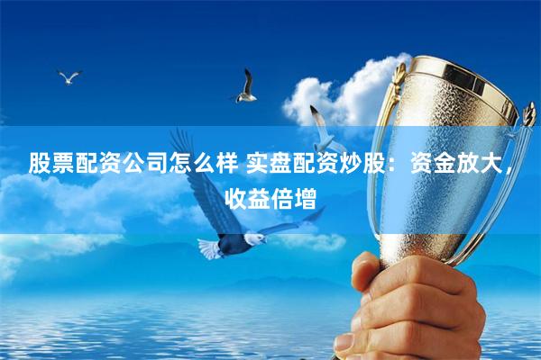 股票配资公司怎么样 实盘配资炒股：资金放大，收益倍增