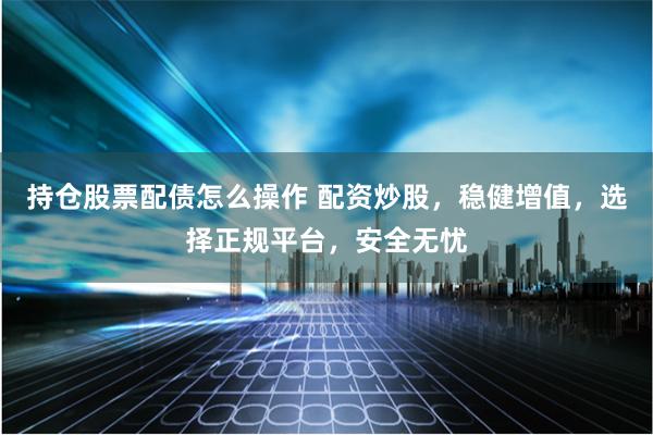 持仓股票配债怎么操作 配资炒股，稳健增值，选择正规平台，安全无忧