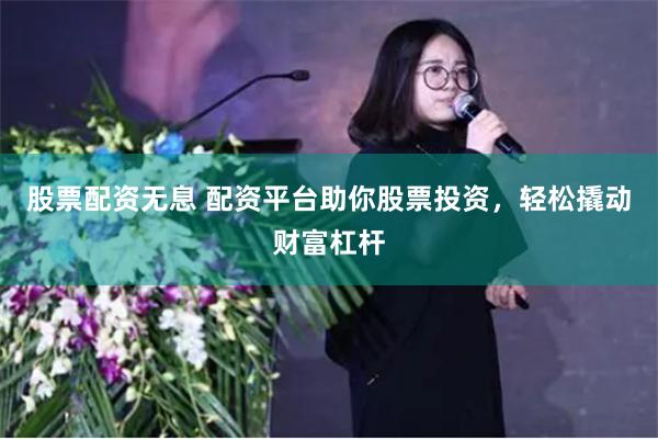 股票配资无息 配资平台助你股票投资，轻松撬动财富杠杆