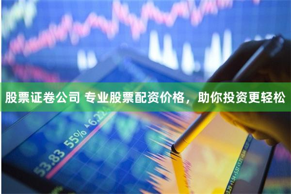 股票证卷公司 专业股票配资价格，助你投资更轻松