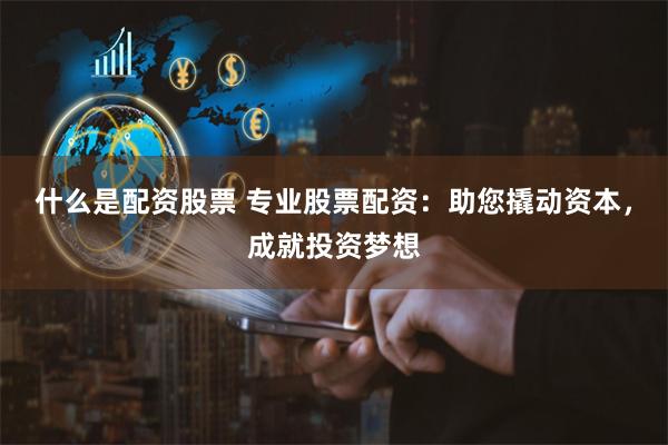 什么是配资股票 专业股票配资：助您撬动资本，成就投资梦想