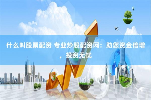 什么叫股票配资 专业炒股配资网：助您资金倍增，投资无忧