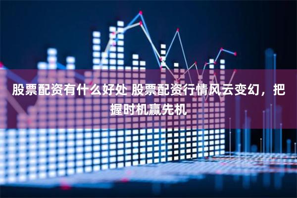 股票配资有什么好处 股票配资行情风云变幻，把握时机赢先机