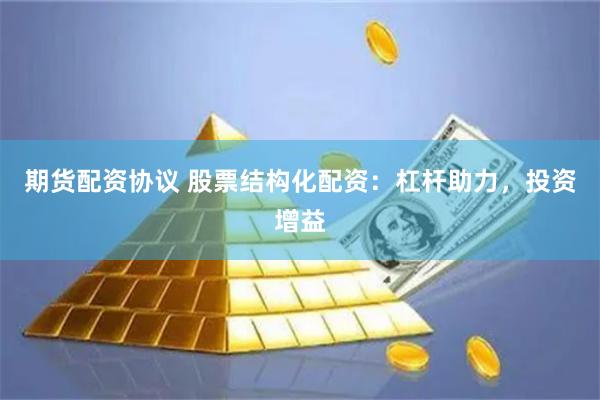 期货配资协议 股票结构化配资：杠杆助力，投资增益
