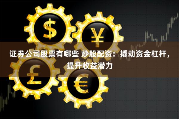 证券公司股票有哪些 炒股配资：撬动资金杠杆，提升收益潜力