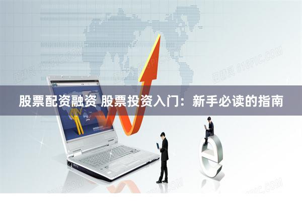 股票配资融资 股票投资入门：新手必读的指南